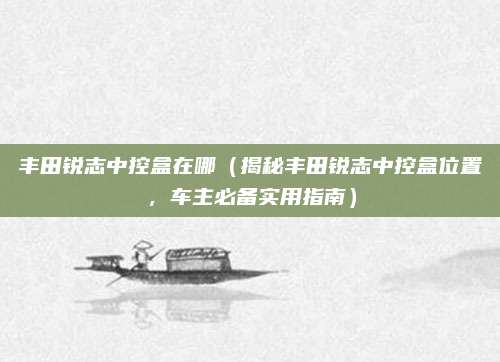 丰田锐志中控盒在哪(揭秘丰田锐志中控盒位置,车主必备实用指南)