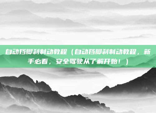 自动挡脚刹制动教程（自动挡脚刹制动教程，新手必看，安全驾驶从了解开始！）