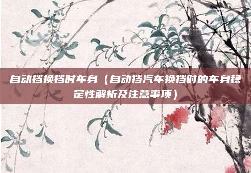 自动挡换挡时车身（自动挡汽车换挡时的车身稳定性解析及注意事项）