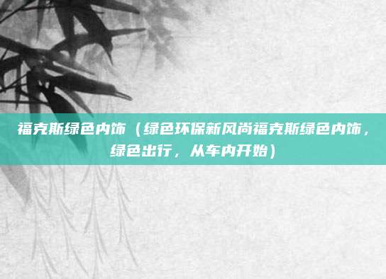 福克斯绿色内饰(绿色环保新风尚福克斯绿色内饰,绿色出行,从车内开始)