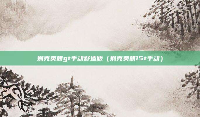 别克英朗gt手动舒适版(别克英朗15t手动)
