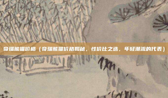 奇瑞熊猫价格（奇瑞熊猫价格揭秘，性价比之选，年轻潮流的代表）
