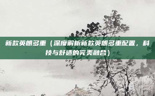新款英朗多重(深度解析新款英朗多重配置,科技与舒适的完美融合)