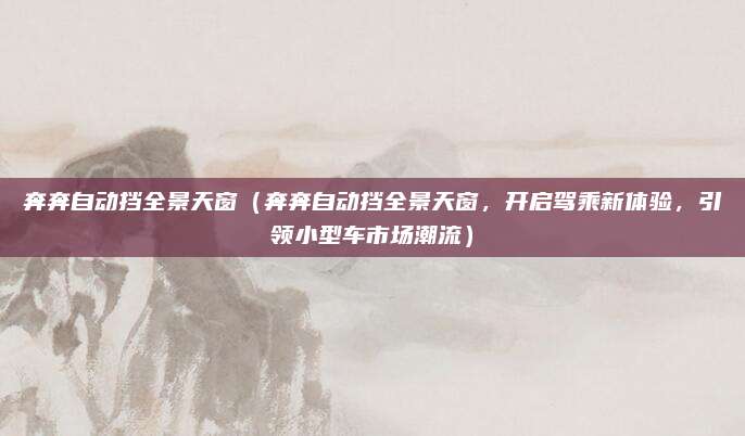 奔奔自动挡全景天窗(奔奔自动挡全景天窗,开启驾乘新体验,引领小型车市场潮流)