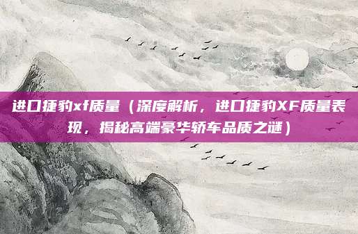 进口捷豹xf质量(深度解析,进口捷豹XF质量表现,揭秘高端豪华轿车品质之谜)