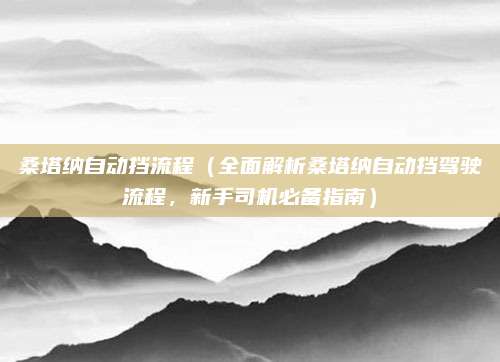 桑塔纳自动挡流程(全面解析桑塔纳自动挡驾驶流程,新手司机必备指南)