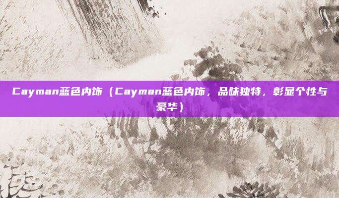 Cayman蓝色内饰(Cayman蓝色内饰,品味独特,彰显个性与豪华)