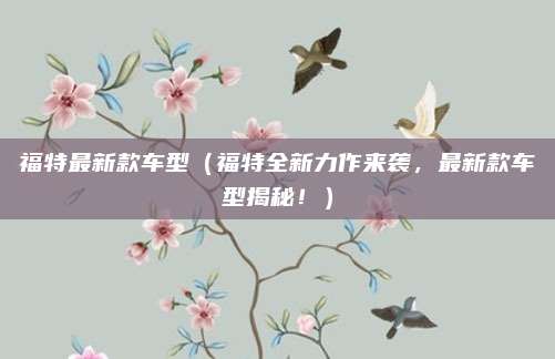 福特最新款车型(福特全新力作来袭,最新款车型揭秘!)