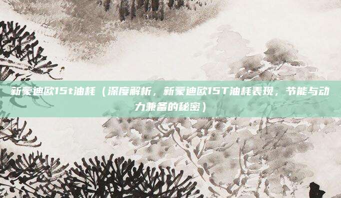 新蒙迪欧15t油耗（深度解析，新蒙迪欧15T油耗表现，节能与动力兼备的秘密）