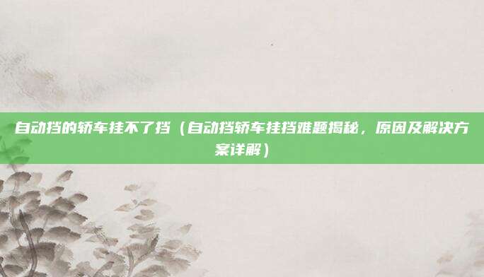 自动挡的轿车挂不了挡（自动挡轿车挂挡难题揭秘，原因及解决方案详解）