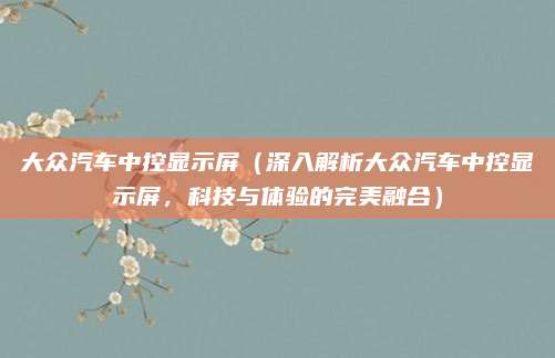 大众汽车中控显示屏(深入解析大众汽车中控显示屏,科技与体验的完美融合)