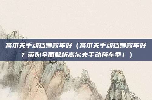 高尔夫手动挡哪款车好（高尔夫手动挡哪款车好？带你全面解析高尔夫手动挡车型！）