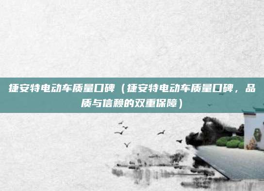 捷安特电动车质量口碑(捷安特电动车质量口碑,品质与信赖的双重保障)