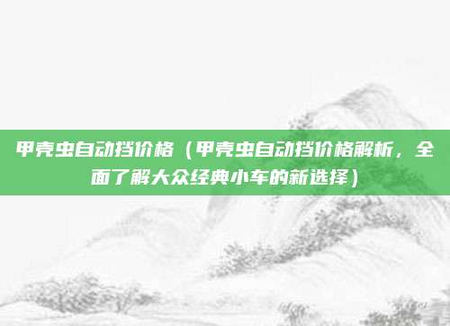 甲壳虫自动挡价格（甲壳虫自动挡价格解析，全面了解大众经典小车的新选择）