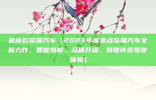 最新款奇瑞汽车（2023年度焦点奇瑞汽车全新力作，智能领航，品质升级，颠覆传统驾驶体验）