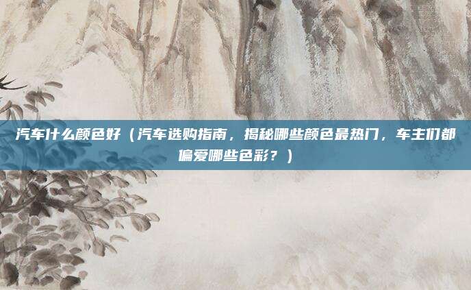 汽车什么颜色好（汽车选购指南，揭秘哪些颜色最热门，车主们都偏爱哪些色彩？）