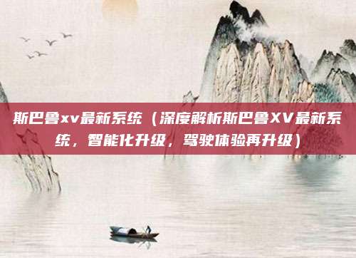 斯巴鲁xv最新系统（深度解析斯巴鲁XV最新系统，智能化升级，驾驶体验再升级）