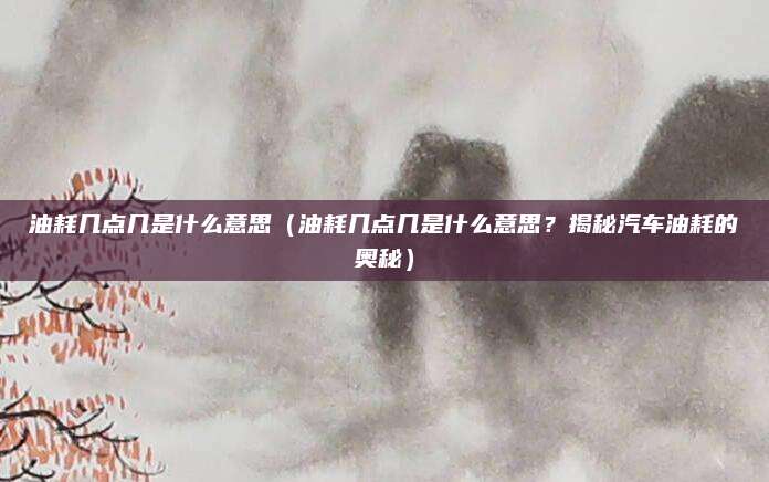 油耗几点几是什么意思（油耗几点几是什么意思？揭秘汽车油耗的奥秘）