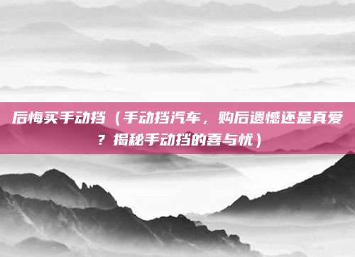 后悔买手动挡（手动挡汽车，购后遗憾还是真爱？揭秘手动挡的喜与忧）