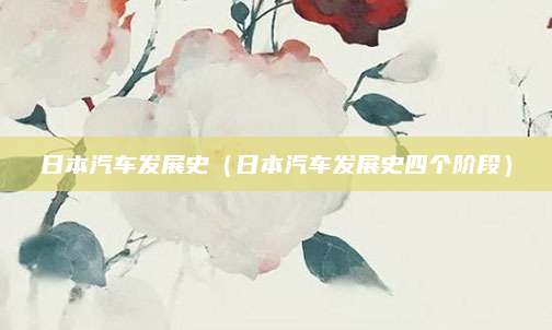日本汽车发展史（日本汽车发展史四个阶段）