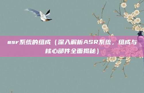 asr系统的组成(深入解析ASR系统,组成与核心部件全面揭秘)