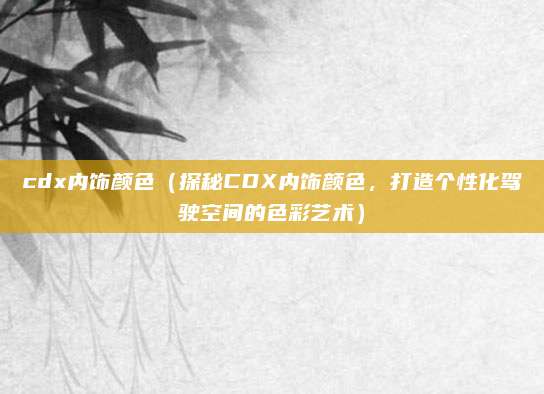 cdx内饰颜色(探秘CDX内饰颜色,打造个性化驾驶空间的色彩艺术)