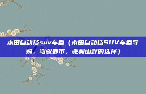 本田自动挡suv车型（本田自动挡SUV车型导购，驾驭都市，驰骋山野的选择）