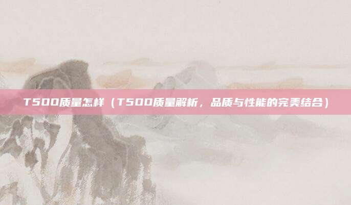 T5OO质量怎样(T5OO质量解析,品质与性能的完美结合)