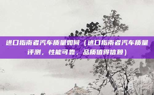 进口指南者汽车质量如何(进口指南者汽车质量评测,性能可靠,品质值得信赖)