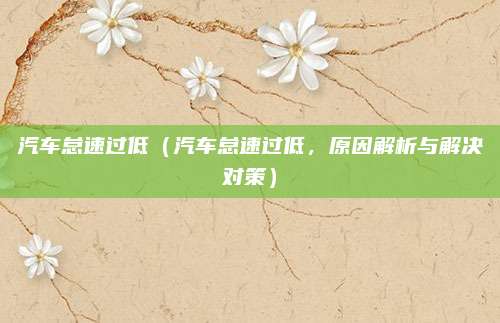 汽车怠速过低(汽车怠速过低,原因解析与解决对策)