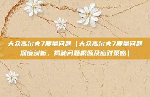 大众高尔夫7质量问题（大众高尔夫7质量问题深度剖析，揭秘问题根源及应对策略）