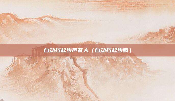 自动挡起步声音大(自动挡起步响)