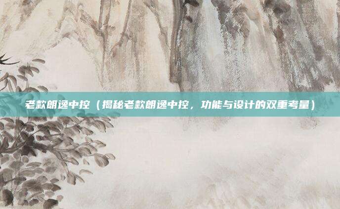 老款朗逸中控(揭秘老款朗逸中控,功能与设计的双重考量)