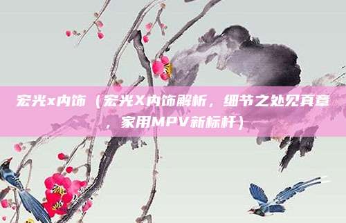 宏光x内饰(宏光X内饰解析,细节之处见真章,家用MPV新标杆)
