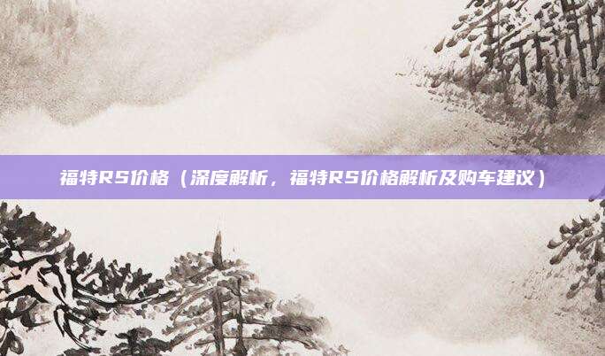 福特RS价格(深度解析,福特RS价格解析及购车建议)