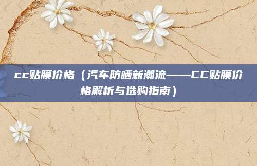 cc贴膜价格（汽车防晒新潮流——CC贴膜价格解析与选购指南）