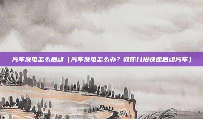 汽车没电怎么启动（汽车没电怎么办？教你几招快速启动汽车）