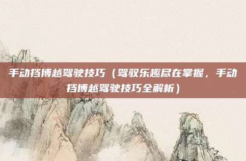 手动挡博越驾驶技巧（驾驭乐趣尽在掌握，手动挡博越驾驶技巧全解析）