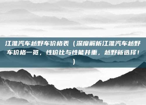 江淮汽车越野车价格表(深度解析江淮汽车越野车价格一览,性价比与性能并重,越野新选择!)