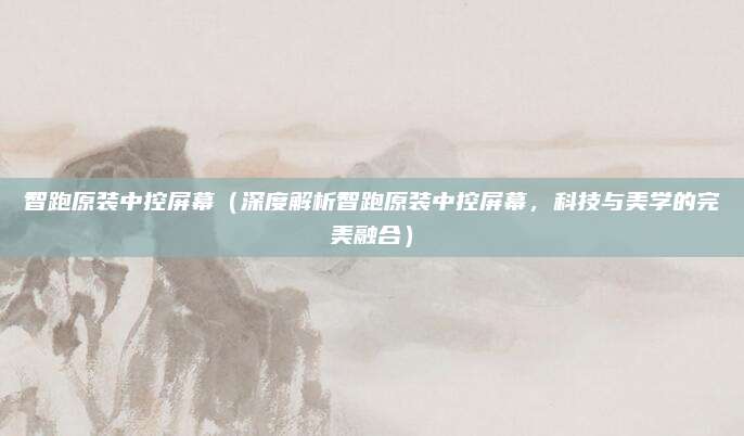 智跑原装中控屏幕(深度解析智跑原装中控屏幕,科技与美学的完美融合)