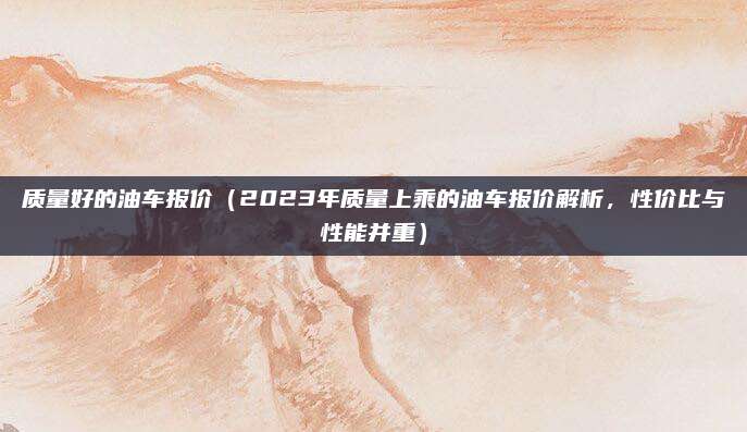 质量好的油车报价(2023年质量上乘的油车报价解析,性价比与性能并重)