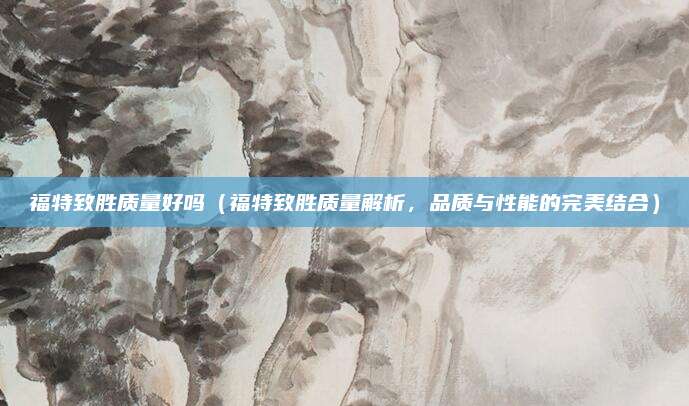 福特致胜质量好吗（福特致胜质量解析，品质与性能的完美结合）