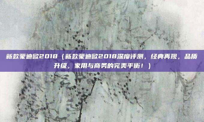 新款蒙迪欧2018(新款蒙迪欧2018深度评测,经典再现,品质升级,家用与商务的完美平衡!)