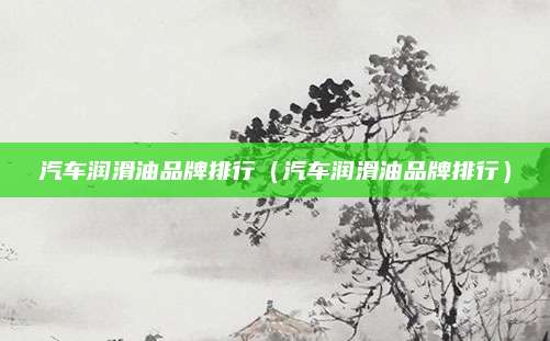 汽车润滑油品牌排行（汽车润滑油品牌排行）