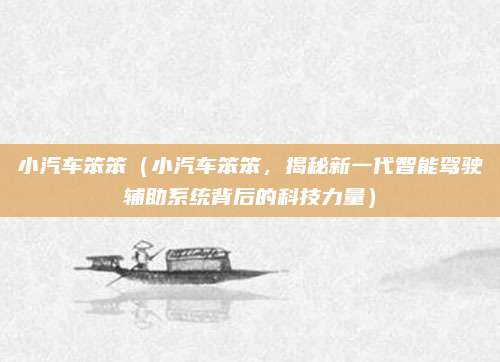 小汽车笨笨（小汽车笨笨，揭秘新一代智能驾驶辅助系统背后的科技力量）