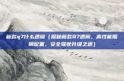 新款q7什么透镜(探秘新款Q7透镜,高性能照明配置,安全驾驶升级之道)