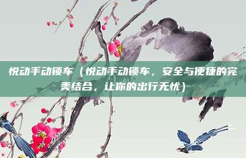 悦动手动锁车(悦动手动锁车,安全与便捷的完美结合,让你的出行无忧)