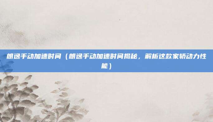 朗逸手动加速时间(朗逸手动加速时间揭秘,解析这款家轿动力性能)