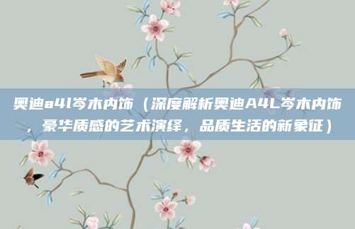奥迪a4l岑木内饰(深度解析奥迪A4L岑木内饰,豪华质感的艺术演绎,品质生活的新象征)