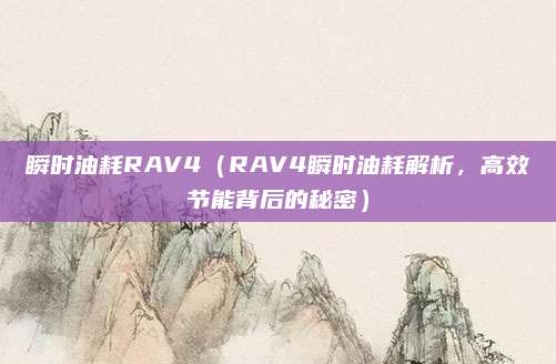 瞬时油耗RAV4（RAV4瞬时油耗解析，高效节能背后的秘密）